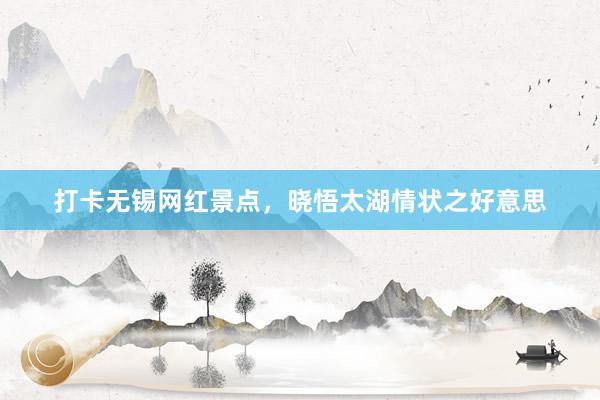 打卡无锡网红景点，晓悟太湖情状之好意思